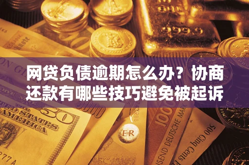 济南网贷负债逾期怎么办？协商还款有哪些技巧避免被起诉？