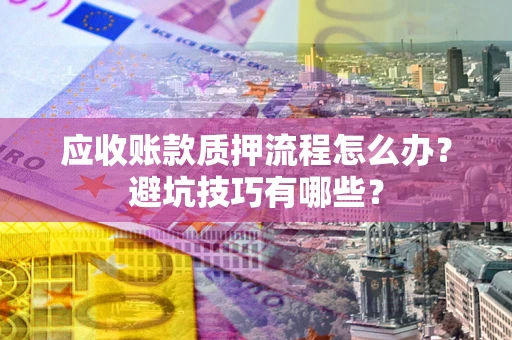 济南应收账款质押流程怎么办？避坑技巧有哪些？