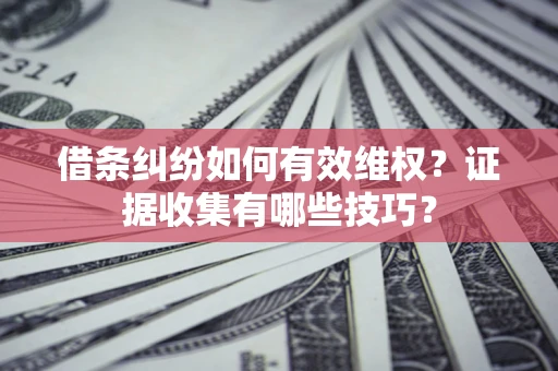 济南借条纠纷如何有效维权？证据收集有哪些技巧？