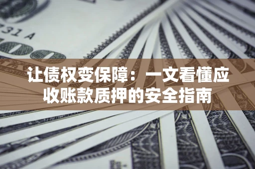 济南让债权变保障：一文看懂应收账款质押的安全指南