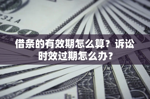 济南借条的有效期怎么算？诉讼时效过期怎么办？