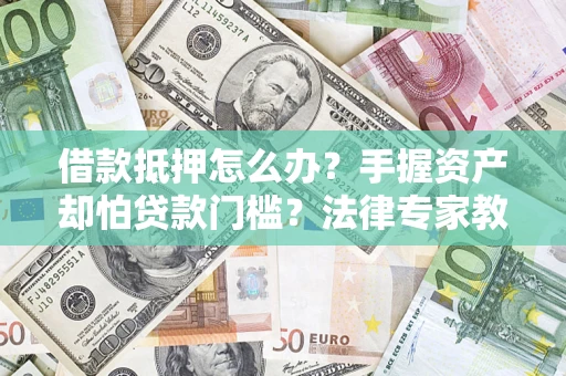 济南借款抵押怎么办？手握资产却怕贷款门槛？法律专家教你办抵押不踩坑