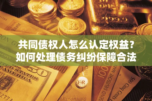 济南共同债权人怎么认定权益？如何处理债务纠纷保障合法权益？