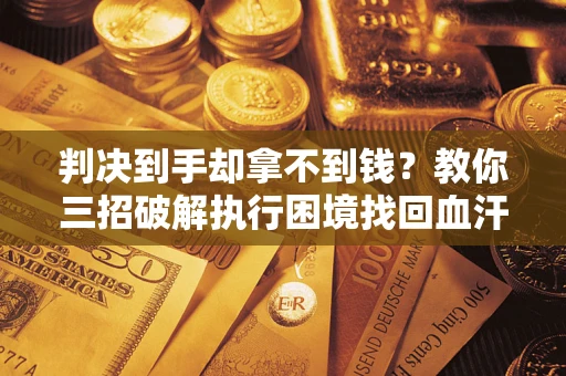 济南判决到手却拿不到钱？教你三招破解执行困境找回血汗钱