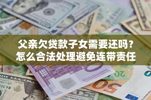 济南父亲欠贷款子女需要还吗？怎么合法处理避免连带责任？