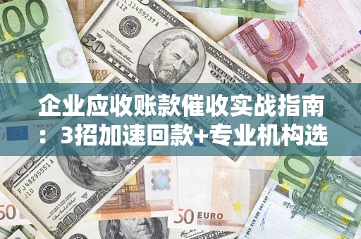 济南企业应收账款催收实战指南：3招加速回款+专业机构选择避坑