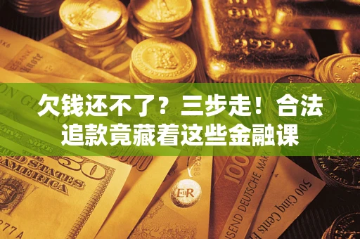 济南欠钱还不了？三步走！合法追款竟藏着这些金融课