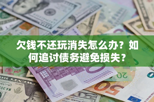 济南欠钱不还玩消失怎么办？如何追讨债务避免损失？