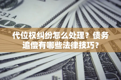 济南代位权纠纷怎么处理？债务追偿有哪些法律技巧？
