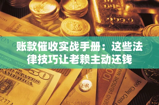 济南账款催收实战手册：这些法律技巧让老赖主动还钱