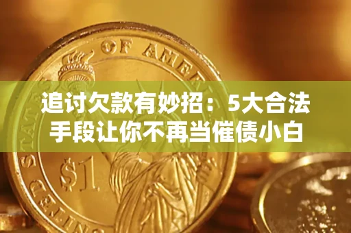 济南追讨欠款有妙招：5大合法手段让你不再当催债小白