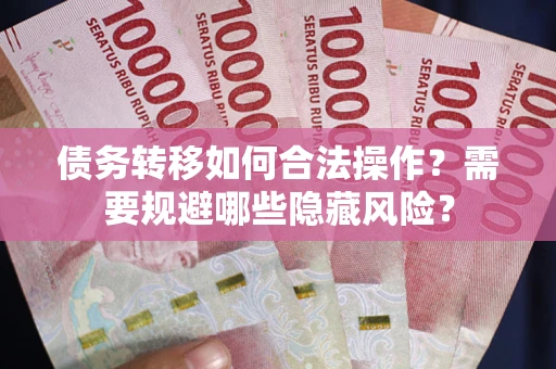 济南债务转移如何合法操作？需要规避哪些隐藏风险？