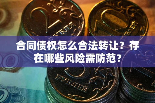 济南合同债权怎么合法转让？存在哪些风险需防范？