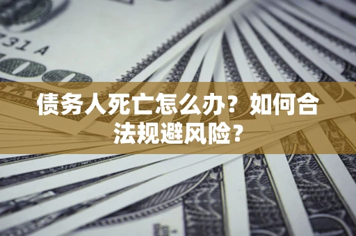 济南债务人死亡怎么办？如何合法规避风险？