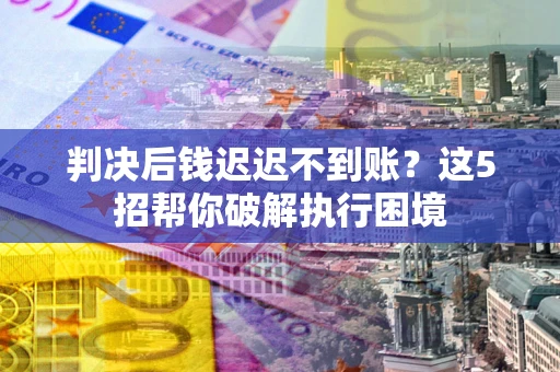 济南判决后钱迟迟不到账？这5招帮你破解执行困境