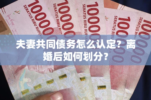 济南夫妻共同债务怎么认定？离婚后如何划分？