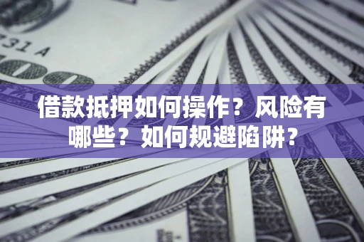 济南借款抵押如何操作?风险有哪些?如何规避陷阱? 济南借款抵押如何操作?风险有哪些?如何规避陷阱?
