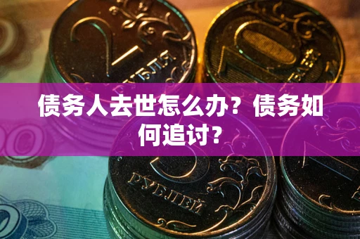 济南债务人去世怎么办？债务如何追讨？