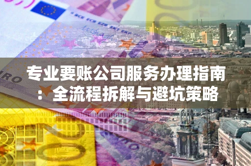 济南专业要账公司服务办理指南：全流程拆解与避坑策略