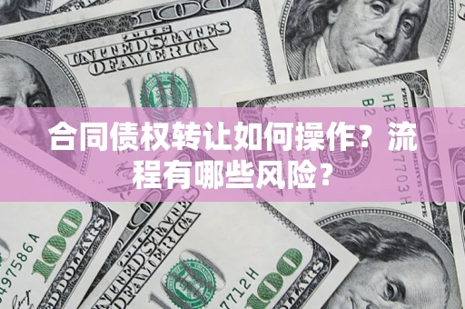 济南合同债权转让如何操作？流程有哪些风险？