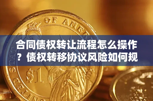 济南合同债权转让流程怎么操作？债权转移协议风险如何规避？