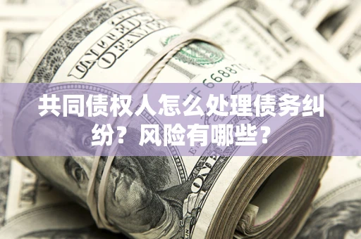 济南共同债权人怎么处理债务纠纷？风险有哪些？
