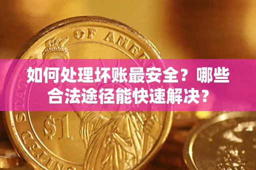 济南如何处理坏账最安全？哪些合法途径能快速解决？