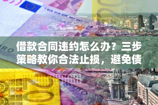 济南借款合同违约怎么办？三步策略教你合法止损，避免债务危机升级