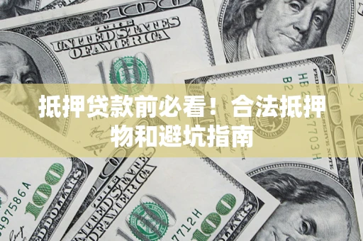 济南抵押贷款前必看！合法抵押物和避坑指南