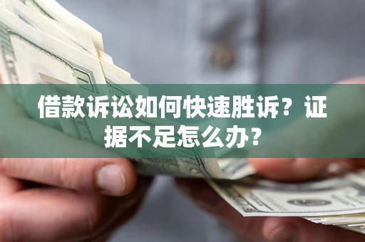 济南借款诉讼如何快速胜诉？证据不足怎么办？