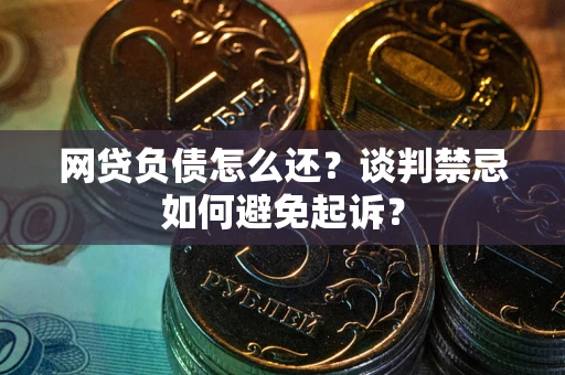 济南网贷负债怎么还？谈判禁忌如何避免起诉？