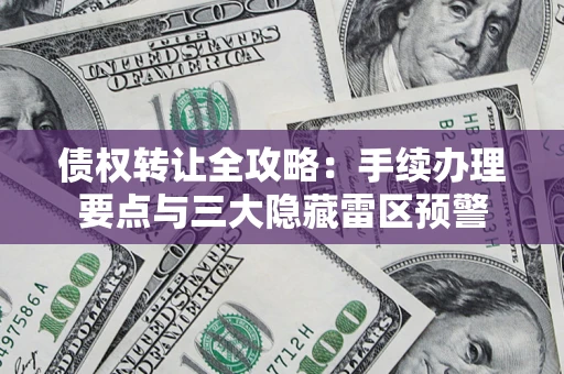 济南债权转让全攻略：手续办理要点与三大隐藏雷区预警