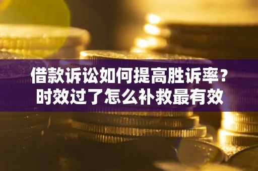 济南借款诉讼如何提高胜诉率？时效过了怎么补救最有效