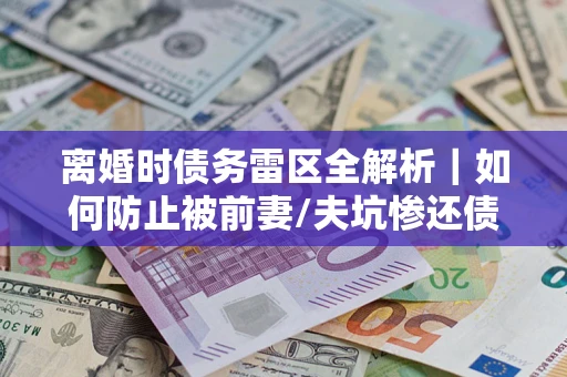 济南离婚时债务雷区全解析｜如何防止被前妻/夫坑惨还债？