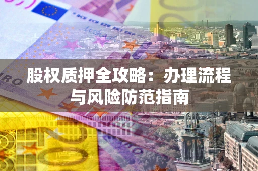 济南股权质押全攻略：办理流程与风险防范指南