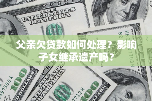 济南父亲欠贷款如何处理?影响子女继承遗产吗? 济南父亲欠贷款如何处理?影响子女继承遗产吗?