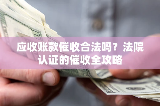 济南应收账款催收合法吗？法院认证的催收全攻略