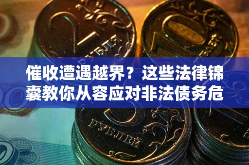 济南催收遭遇越界？这些法律锦囊教你从容应对非法债务危机