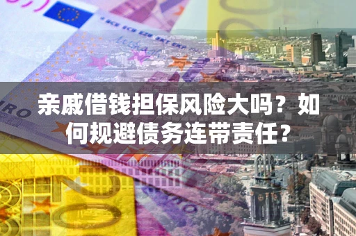 济南亲戚借钱担保风险大吗？如何规避债务连带责任？