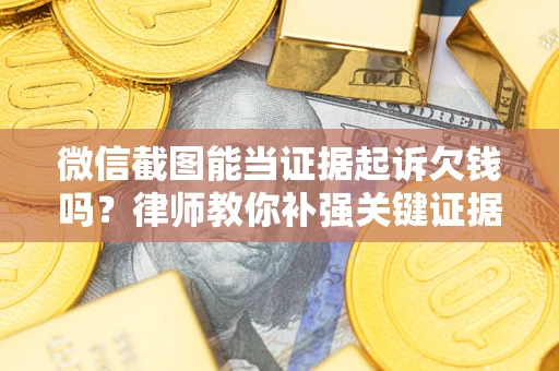 济南微信截图能当证据起诉欠钱吗？律师教你补强关键证据