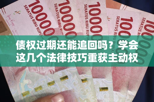济南债权过期还能追回吗？学会这几个法律技巧重获主动权