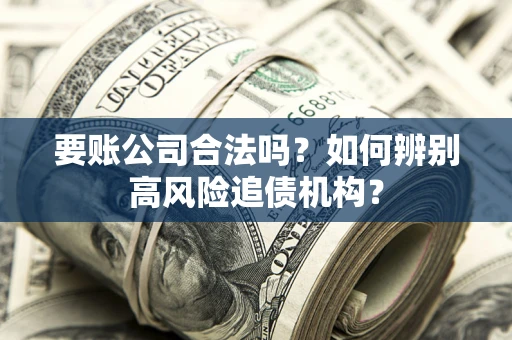 济南要账公司合法吗？如何辨别高风险追债机构？