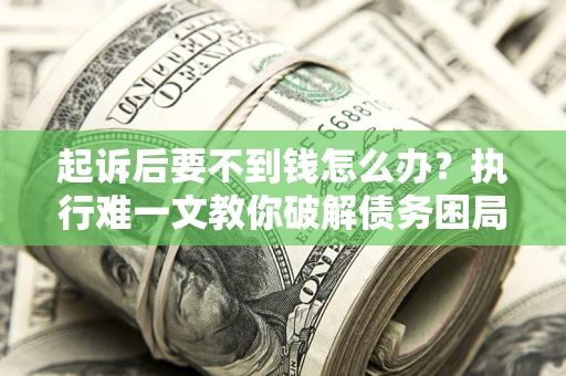 济南起诉后要不到钱怎么办？执行难一文教你破解债务困局