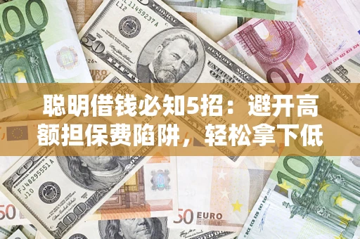 济南聪明借钱必知5招：避开高额担保费陷阱，轻松拿下低息贷款