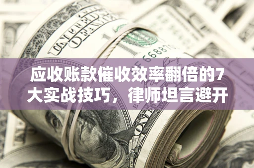 济南应收账款催收效率翻倍的7大实战技巧，律师坦言避开这些法律雷区最关键