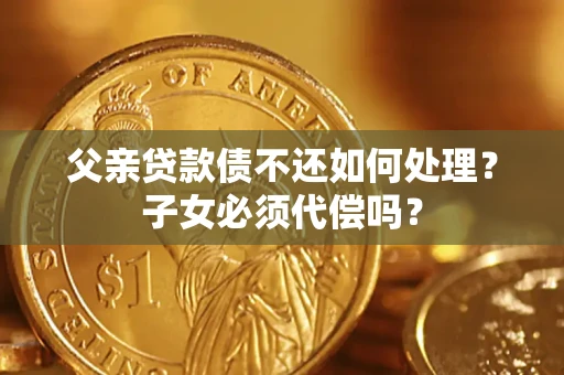 济南父亲贷款债不还如何处理？子女必须代偿吗？
