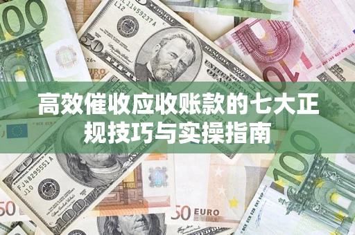 济南高效催收应收账款的七大正规技巧与实操指南