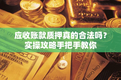 济南应收账款质押真的合法吗？实操攻略手把手教你