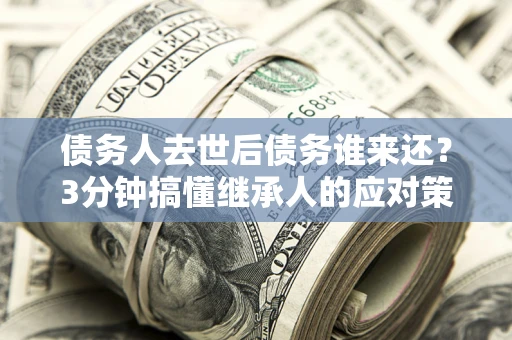 济南债务人去世后债务谁来还？3分钟搞懂继承人的应对策略