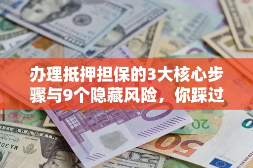 济南办理抵押担保的3大核心步骤与9个隐藏风险，你踩过哪个坑？